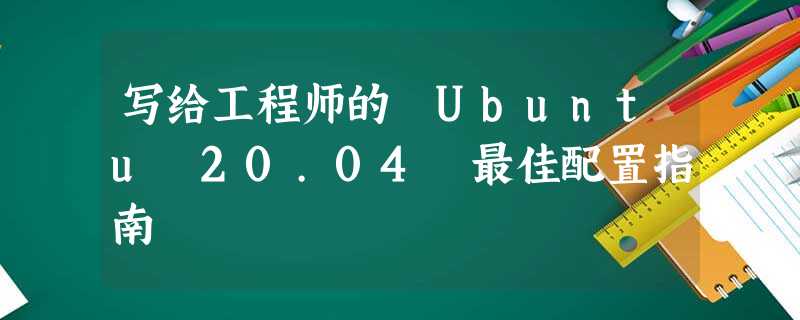 写给工程师的 Ubuntu 20.04 最佳配置指南 写给工程师的 Ubuntu 20.04 最佳配置指南