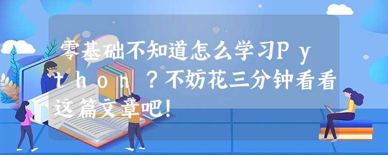 零基础不知道怎么学习Python?不妨花三分钟看看这篇文章吧! 零基础不知道怎么学习Python?不妨花三分钟看看这篇文章吧!