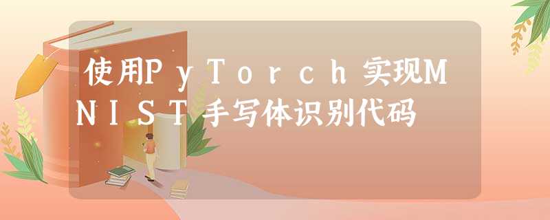 使用PyTorch实现MNIST手写体识别代码 使用PyTorch实现MNIST手写体识别代码