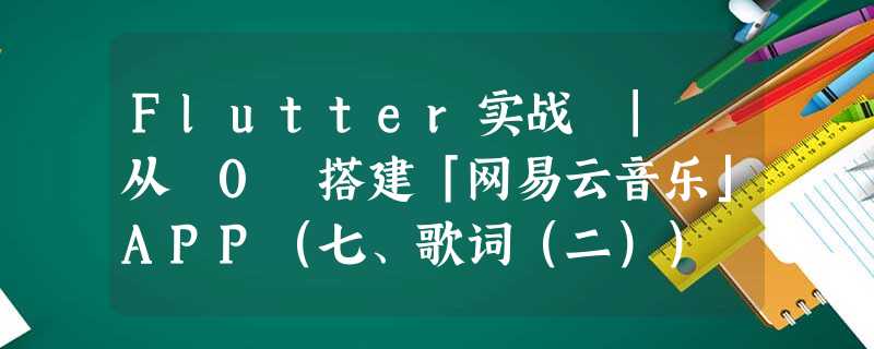 Flutter实战 | 从 0 搭建「网易云音乐」APP(七、歌词(二)) Flutter实战 | 从 0 搭建「网易云音乐」APP(七、歌词(二))