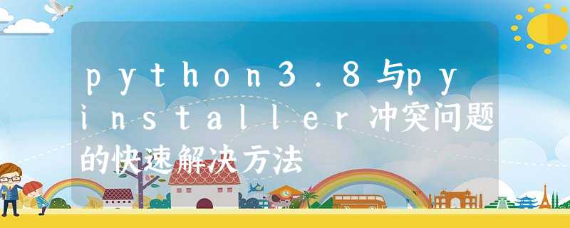 python3.8与pyinstaller冲突问题的快速解决方法 python3.8与pyinstaller冲突问题的快速解决方法