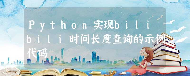 Python实现bilibili时间长度查询的示例代码 Python实现bilibili时间长度查询的示例代码