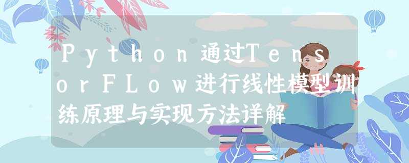 Python通过TensorFLow进行线性模型训练原理与实现方法详解 Python通过TensorFLow进行线性模型训练原理与实现方法详解