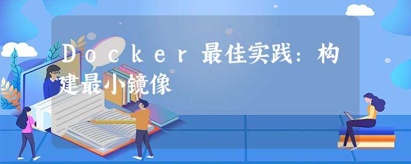 Docker最佳实践:构建最小镜像 Docker最佳实践:构建最小镜像