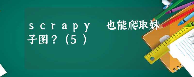 scrapy 也能爬取妹子图?(5) scrapy 也能爬取妹子图?(5)