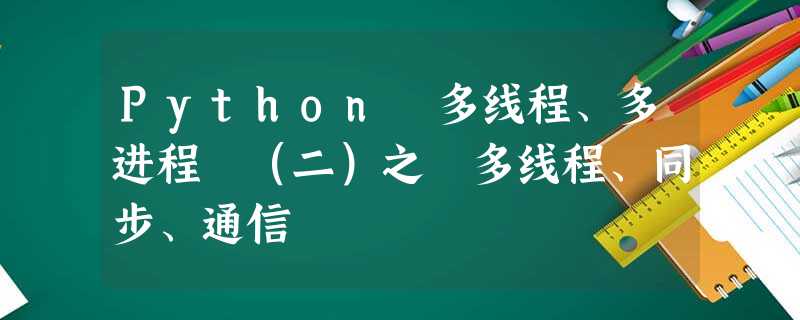Python 多线程、多进程 (二)之 多线程、同步、通信 Python 多线程、多进程 (二)之 多线程、同步、通信