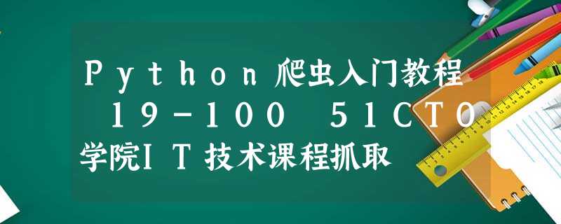 Python爬虫入门教程 19-100 51CTO学院IT技术课程抓取 Python爬虫入门教程 19-100 51CTO学院IT技术课程抓取