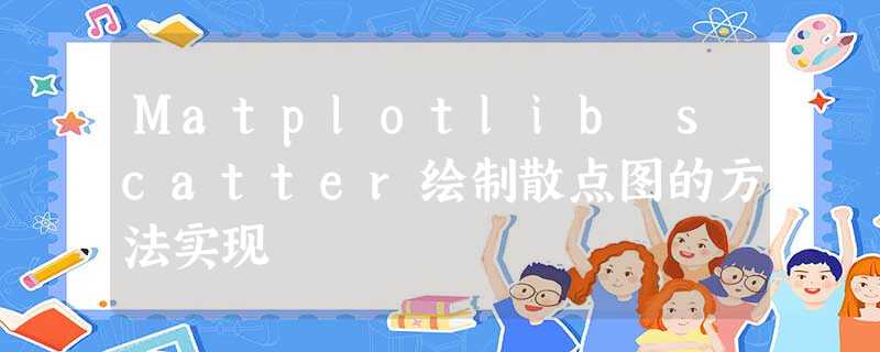 Matplotlib scatter绘制散点图的方法实现 Matplotlib scatter绘制散点图的方法实现