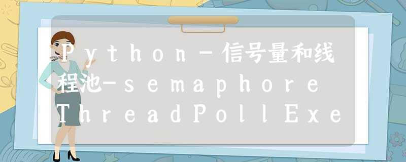 Python-信号量和线程池-semaphore ThreadPollExector Python-信号量和线程池-semaphore ThreadPollExector