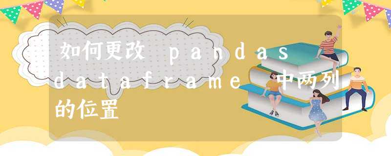 如何更改 pandas dataframe 中两列的位置 如何更改 pandas dataframe 中两列的位置