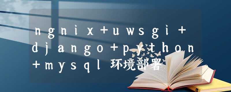 ngnix+uwsgi+django+python+mysql环境部署 ngnix+uwsgi+django+python+mysql环境部署
