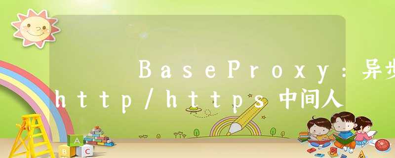 BaseProxy:异步http/https中间人 BaseProxy:异步http/https中间人