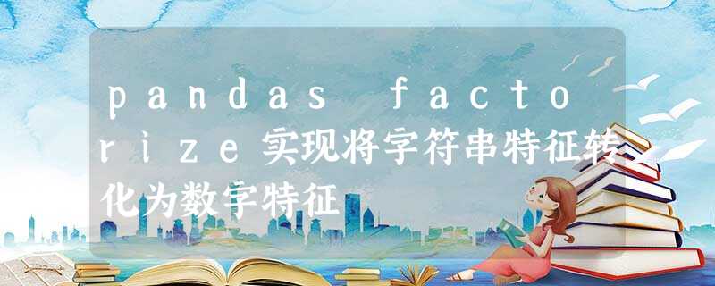 pandas factorize实现将字符串特征转化为数字特征 pandas factorize实现将字符串特征转化为数字特征