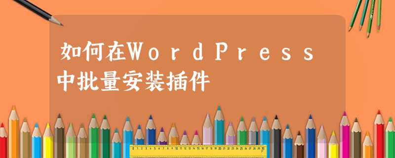 如何在WordPress中批量安装插件 如何在WordPress中批量安装插件
