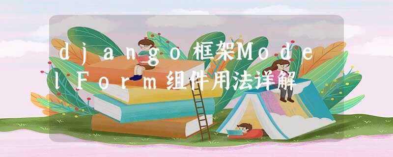 django框架ModelForm组件用法详解 django框架ModelForm组件用法详解