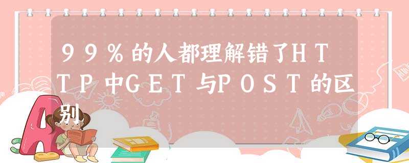 99%的人都理解错了HTTP中GET与POST的区别 99%的人都理解错了HTTP中GET与POST的区别