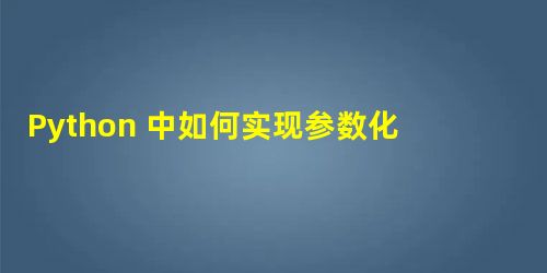 Python 中如何实现参数化测试的方法示例 Python 中如何实现参数化测试的方法示例