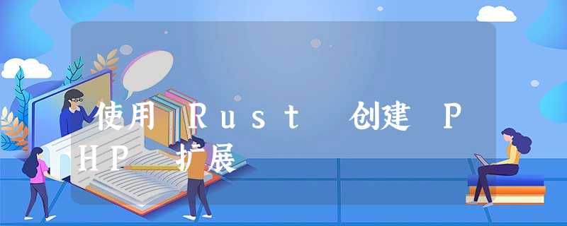 使用 Rust 创建 PHP 扩展 使用 Rust 创建 PHP 扩展