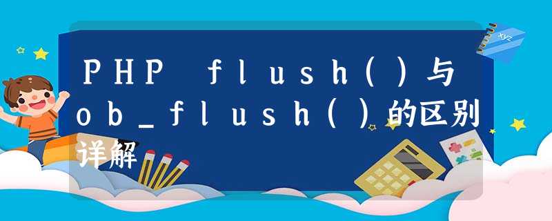 PHP flush()与ob_flush()的区别详解 PHP flush()与ob_flush()的区别详解