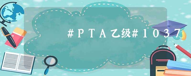 #PTA乙级#1037 #PTA乙级#1037