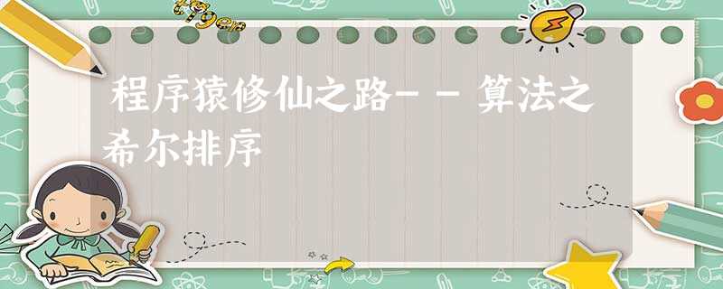 程序猿修仙之路--算法之希尔排序 程序猿修仙之路--算法之希尔排序