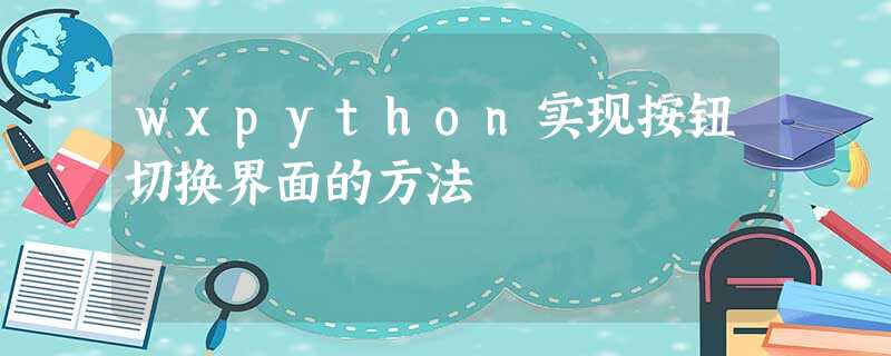 wxpython实现按钮切换界面的方法 wxpython实现按钮切换界面的方法