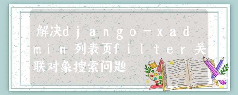 解决django-xadmin列表页filter关联对象搜索问题 解决django-xadmin列表页filter关联对象搜索问题
