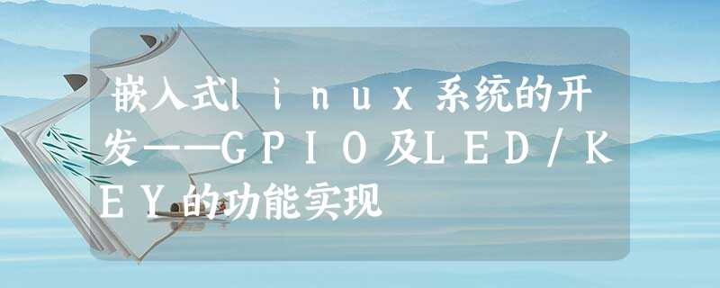 嵌入式linux系统的开发——GPIO及LED/KEY的功能实现 嵌入式linux系统的开发——GPIO及LED/KEY的功能实现