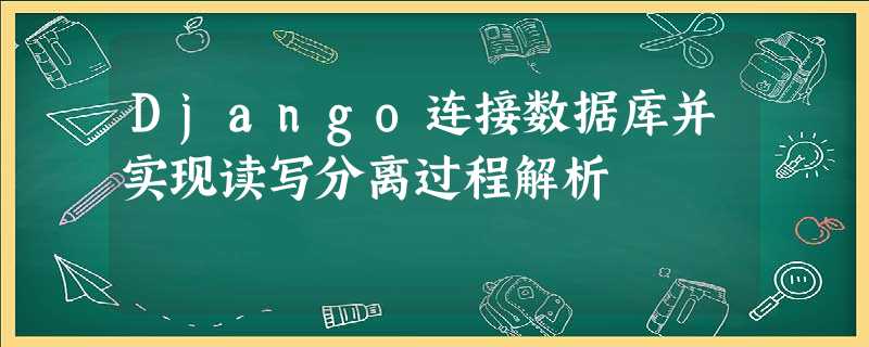 Django连接数据库并实现读写分离过程解析 Django连接数据库并实现读写分离过程解析