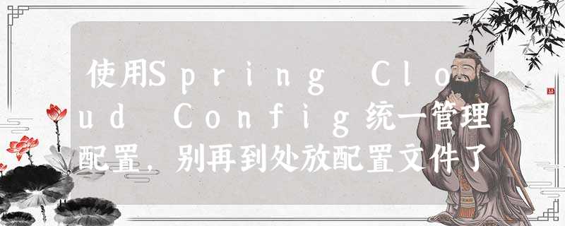 使用Spring Cloud Config统一管理配置,别再到处放配置文件了 使用Spring Cloud Config统一管理配置,别再到处放配置文件了