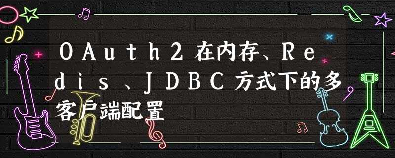 OAuth2在内存、Redis、JDBC方式下的多客户端配置 OAuth2在内存、Redis、JDBC方式下的多客户端配置