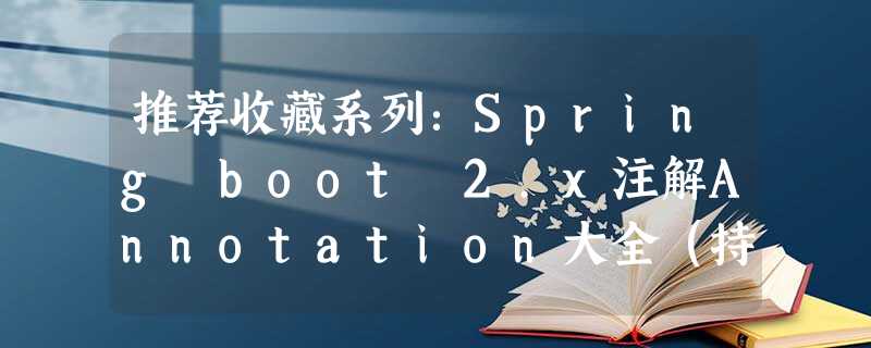 推荐收藏系列:Spring boot 2.x注解Annotation大全(持续更新....) 推荐收藏系列:Spring boot 2.x注解Annotation大全(持续更新....)