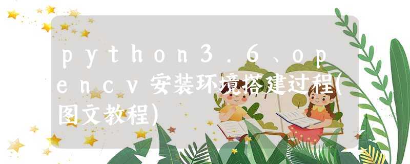 python3.6、opencv安装环境搭建过程(图文教程) python3.6、opencv安装环境搭建过程(图文教程)