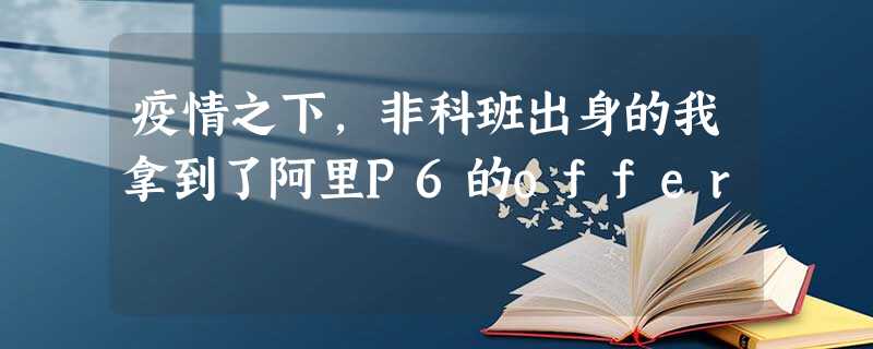 疫情之下,非科班出身的我拿到了阿里P6的offer 疫情之下,非科班出身的我拿到了阿里P6的offer