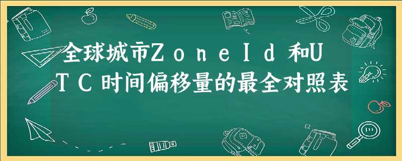 全球城市ZoneId和UTC时间偏移量的最全对照表 全球城市ZoneId和UTC时间偏移量的最全对照表