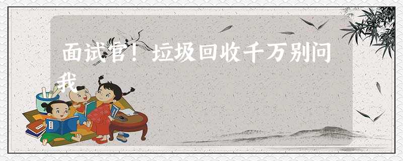 面试官!垃圾回收千万别问我 面试官!垃圾回收千万别问我