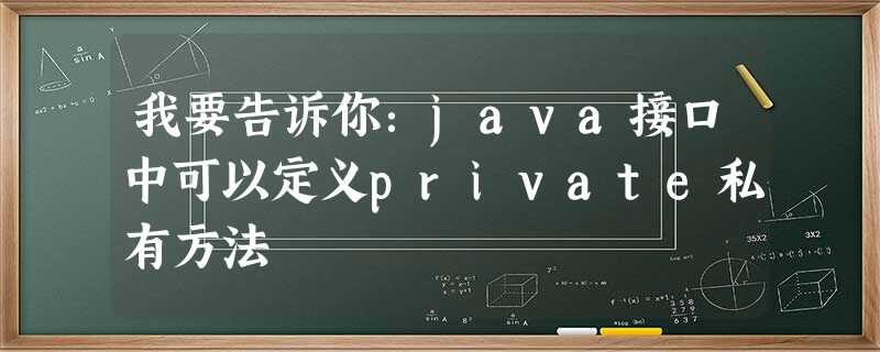 我要告诉你:java接口中可以定义private私有方法 我要告诉你:java接口中可以定义private私有方法