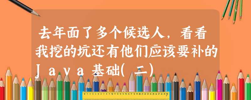 去年面了多个候选人,看看我挖的坑还有他们应该要补的Java基础(二) 去年面了多个候选人,看看我挖的坑还有他们应该要补的Java基础(二)