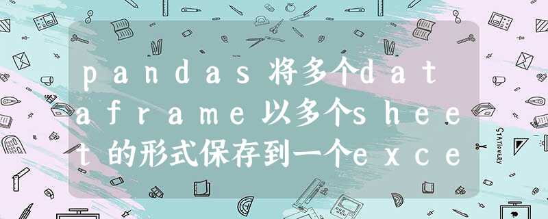 pandas将多个dataframe以多个sheet的形式保存到一个excel文件中 pandas将多个dataframe以多个sheet的形式保存到一个excel文件中