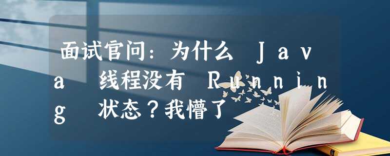 面试官问:为什么 Java 线程没有 Running 状态?我懵了 面试官问:为什么 Java 线程没有 Running 状态?我懵了