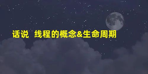 话说 线程的概念&生命周期 话说 线程的概念&生命周期