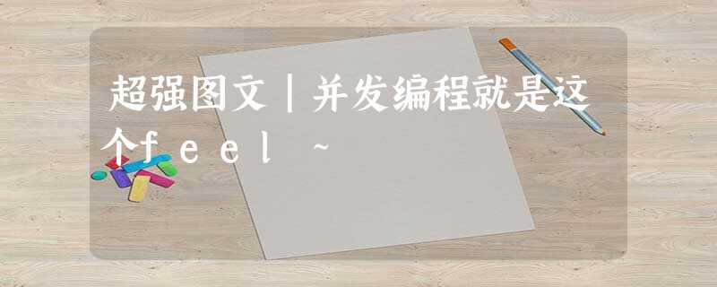 超强图文|并发编程就是这个feel~ 超强图文|并发编程就是这个feel~