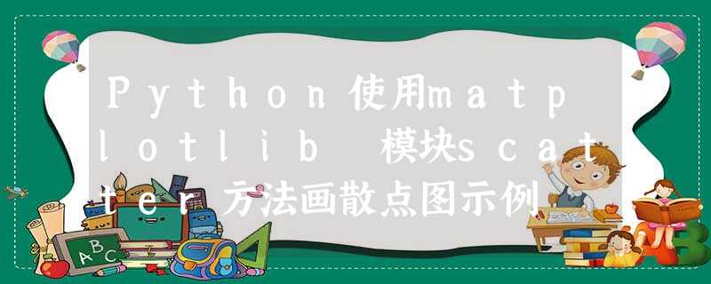 Python使用matplotlib 模块scatter方法画散点图示例 Python使用matplotlib 模块scatter方法画散点图示例