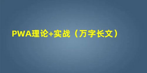 PWA理论+实战(万字长文) PWA理论+实战(万字长文)