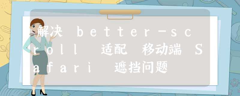 解决 better-scroll 适配 移动端 Safari 遮挡问题 解决 better-scroll 适配 移动端 Safari 遮挡问题
