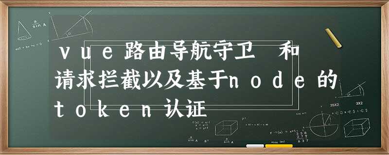 vue路由导航守卫 和 请求拦截以及基于node的token认证 vue路由导航守卫 和 请求拦截以及基于node的token认证