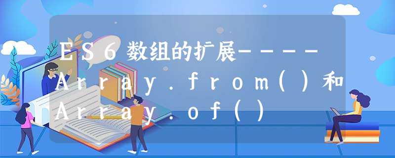ES6数组的扩展----Array.from()和Array.of() ES6数组的扩展----Array.from()和Array.of()