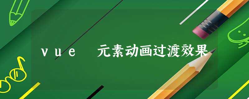 vue 元素动画过渡效果 vue 元素动画过渡效果