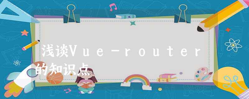 浅谈Vue-router的知识点 浅谈Vue-router的知识点