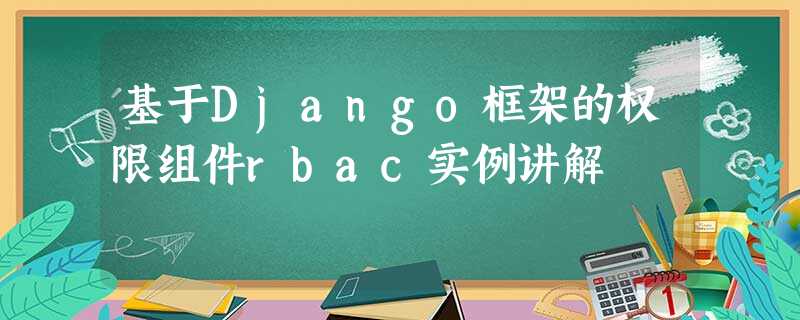 基于Django框架的权限组件rbac实例讲解 基于Django框架的权限组件rbac实例讲解